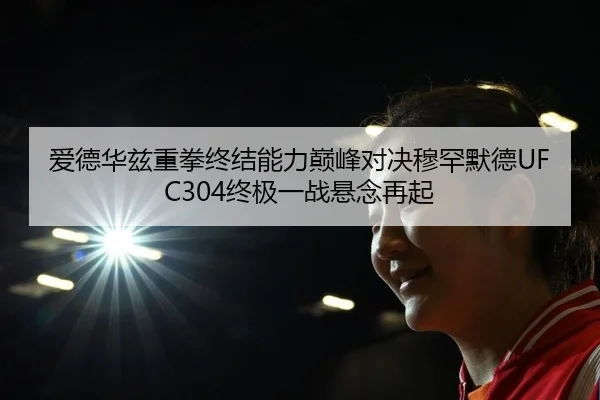 爱德华兹重拳终结能力巅峰对决穆罕默德UFC304终极一战悬念再起