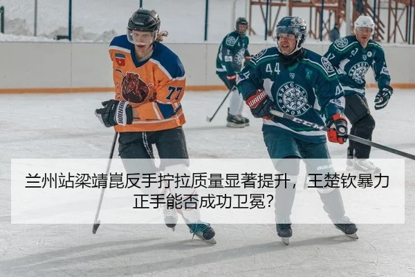 兰州站梁靖崑反手拧拉质量显著提升，王楚钦暴力正手能否成功卫冕？